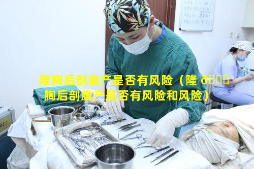 隆胸后剖腹产是否有风险（隆 🐕 胸后剖腹产是否有风险和风险）